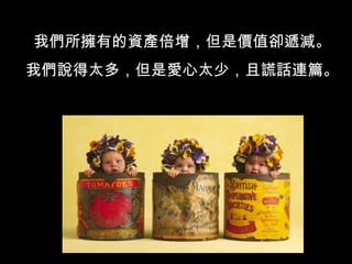 我們所擁有的資產倍增，但是價值卻遞減。 我們說得太多，但是愛心太少，且謊話連篇。 