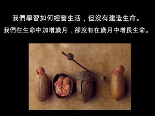 我們學習如何經營生活，但沒有建造生命。 我們在生命中加增歲月，卻沒有在歲月中增長生命。 