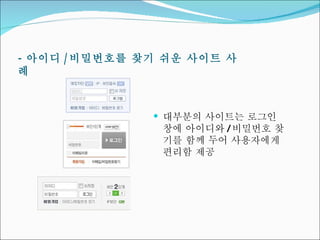 -  아이디 / 비밀번호를 찾기 쉬운 사이트 사례 대부분의 사이트는 로그인 창에 아이디와 / 비밀번호 찾기를 함께 두어 사용자에게 편리함 제공 