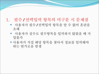 필수 / 선택입력 항목의 미구분 시 문제점 사용자가 필수 / 선택입력 항목을 알 수 없어 혼란을 초래 사용자가 실수로 필수항목을 입력하지 않았을 때 가입불가 사용자가 직접 해당 항목을 찾아서 정보를 입력해야 하는 번거로움 발생 