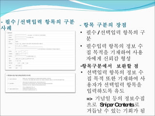 -  필수 / 선택입력 항목의 구분 사례 -  항목 구분의 장점 필수 / 선택입력 항목의 구분 필수입력 항목의 정보 수집 목적을 기재하여 사용자에게 신뢰감 형성 항목구분에서  보완할 점 선택입력 항목의 정보 수집 목적 또한 기재하여 사용자가 선택입력 항목을 입력하도록 유도 =>  기념일 등의 정보수집으로  Sniper Contents 로 거듭날 수 있는 기회가 됨 