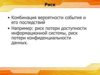 Риск Комбинация вероятности события и его последствий Например :  риск потери доступности информационной системы, риск потери конфиденциальности данных. 