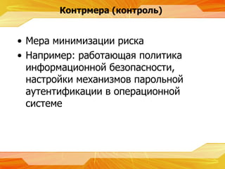 Контрмера  ( контроль ) Мера минимизации риска Например :  работающая политика информационной безопасности, настройки механизмов парольной аутентификации в операционной системе 