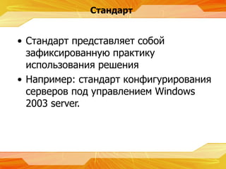 Стандарт Стандарт представляет собой зафиксированную практику использования решения  Например :  стандарт конфигурирования серверов под управлением  Windows 2003 server. 
