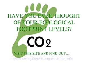 HAVE YOU EVER THOUGHT OF YOUR ECOLOGICAL FOOTPRINT LEVELS? VISIT THIS SITE AND FIND OUT… http://www.myfootprint.org/en/visitor_information/ 