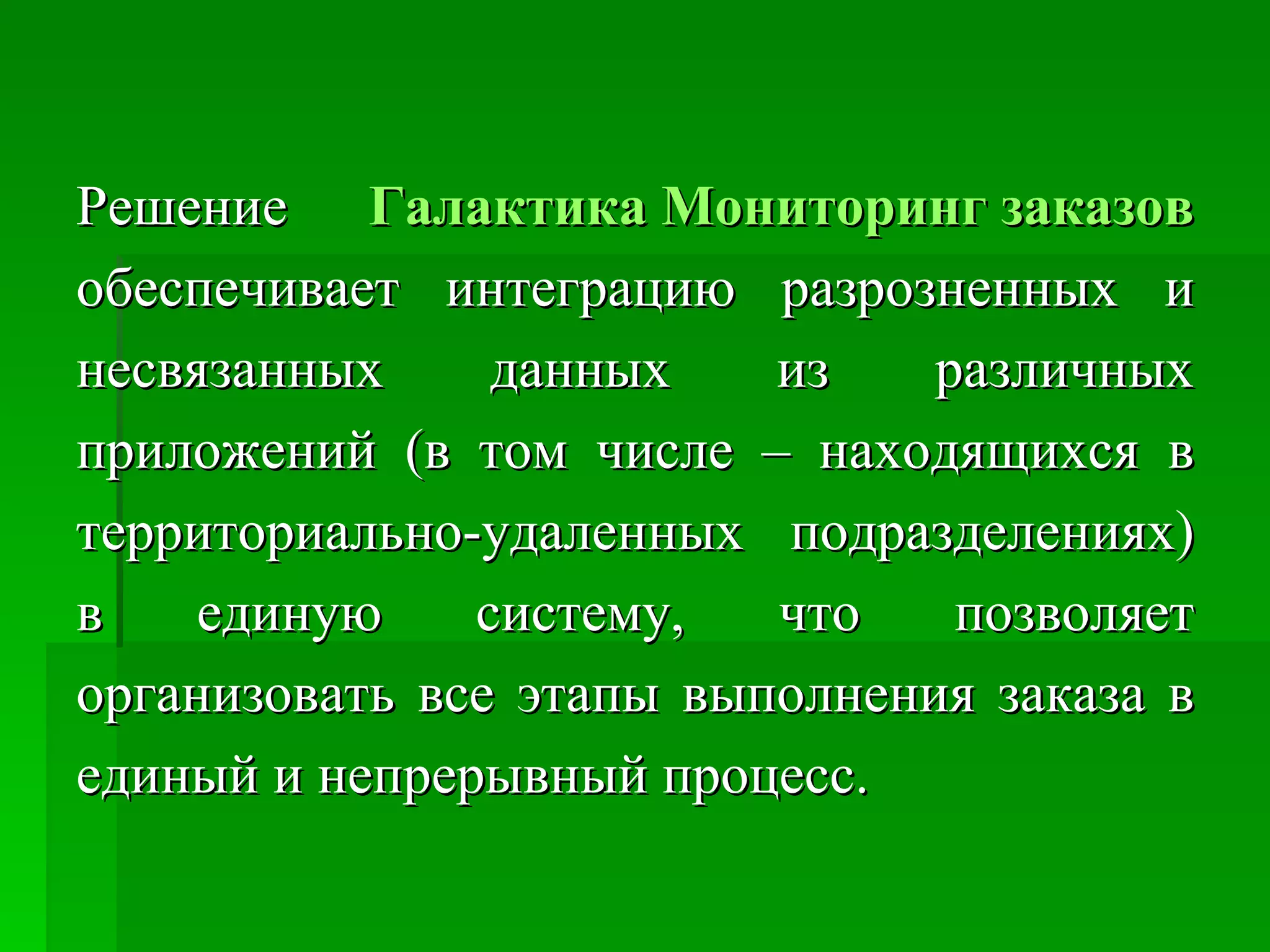 Решение  Галактика Мониторинг заказов  обеспечивает интеграцию разрозненных и несвязанных данных из различных приложений (в том числе – находящихся в территориально-удаленных подразделениях) в единую систему, что позволяет организовать все этапы выполнения заказа в единый и непрерывный процесс. 