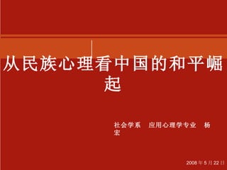 从民族心理看中国的和平崛起 社会学系  应用心理学专业  杨宏 2008 年 5 月 22 日 