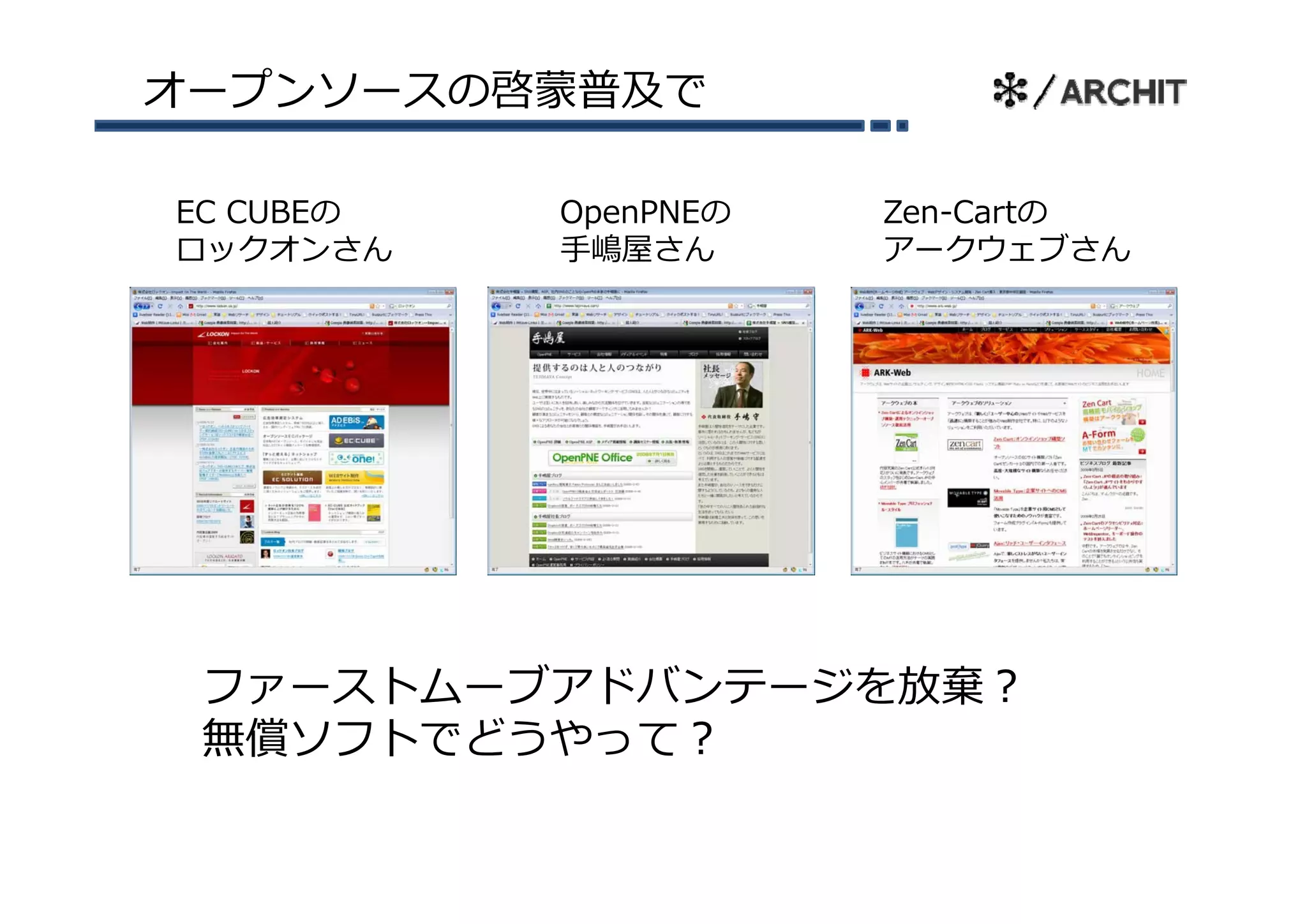 オープンソースの啓蒙普及で

EC CUBEの   OpenPNEの   Zen-Cartの
ロックオンさん    ⼿嶋屋さん      ア クウェブさん
                      アークウェブさん




 ファーストムーブアドバンテージを放棄？
 フ  ストム ブアドバンテ ジを放棄？
 無償ソフトでどうやって？
 