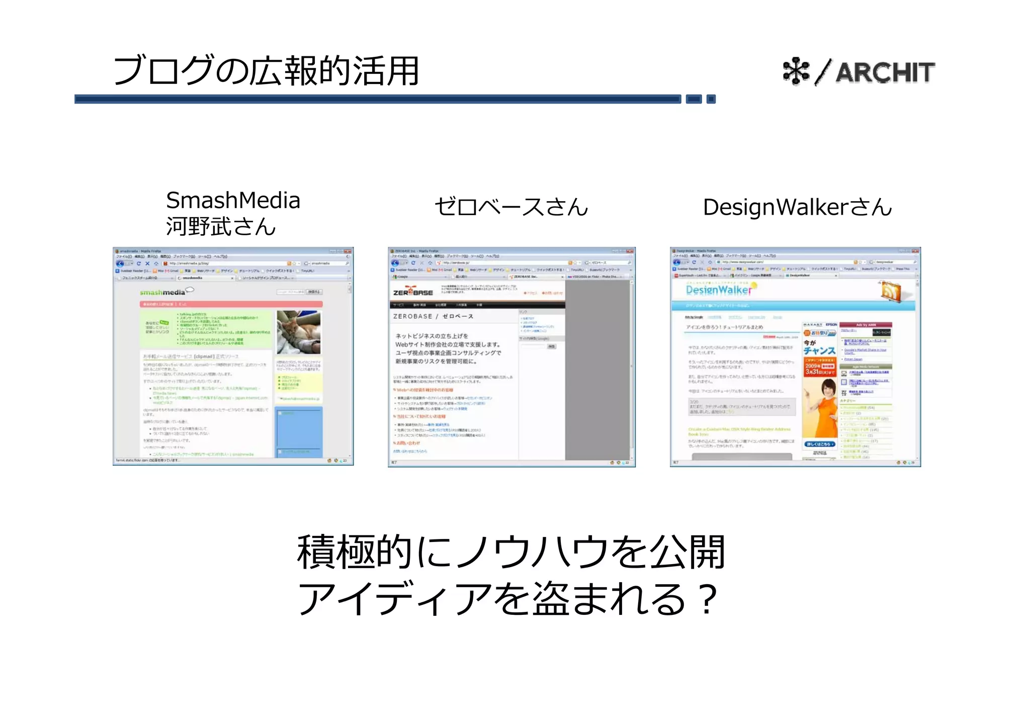 ブログの広報的活⽤


 SmashMedia   ゼロベースさん
              ゼ ベ スさん   DesignWalkerさん
                        D i W lk さん
 河野武さん




          積極的にノウハウを公開
          アイディアを盗まれる？
 