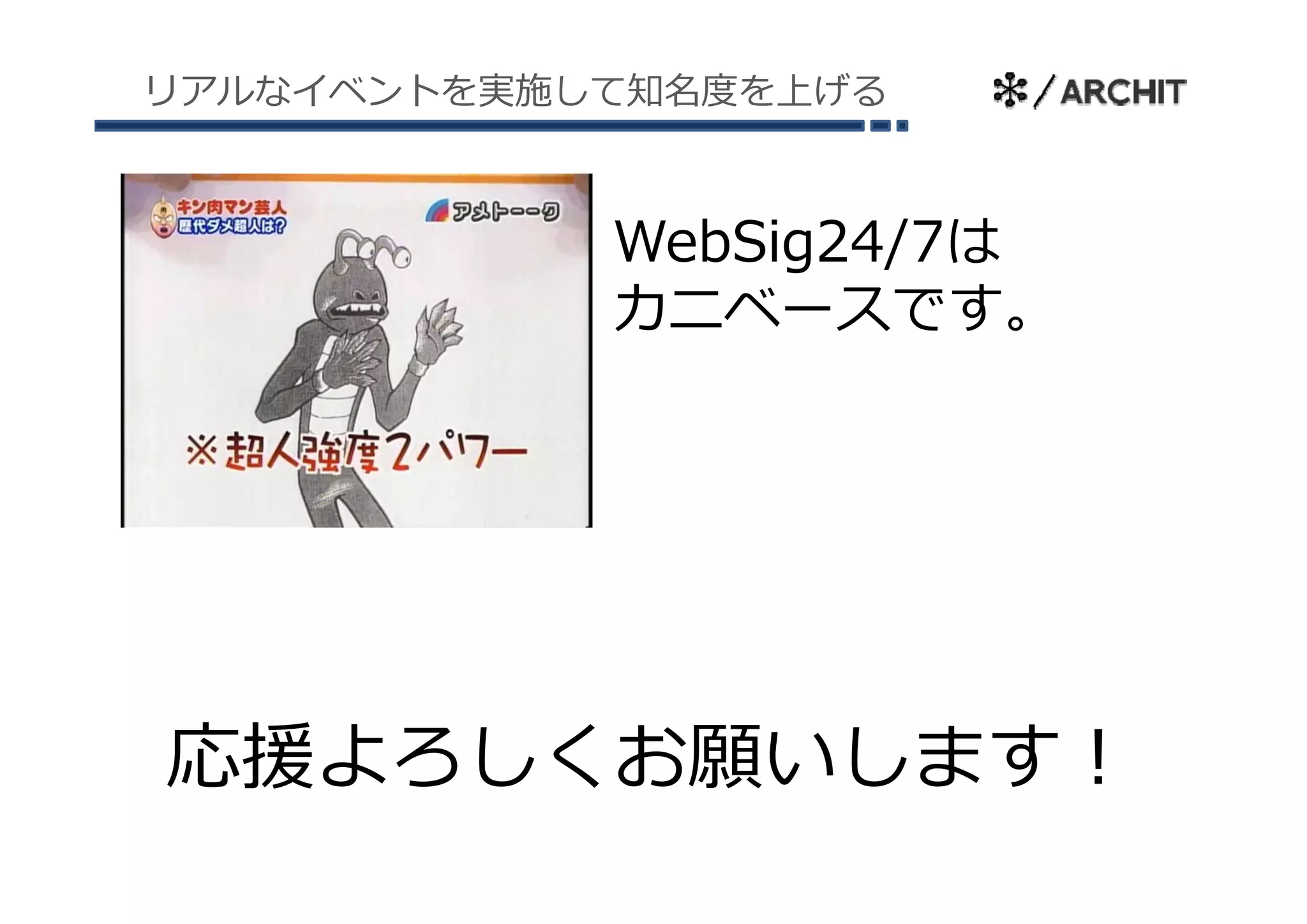 リアルなイベントを実施して知名度を上げる



            WebSig24/7は
            カニベースです。




応援よろしくお願いします！
 