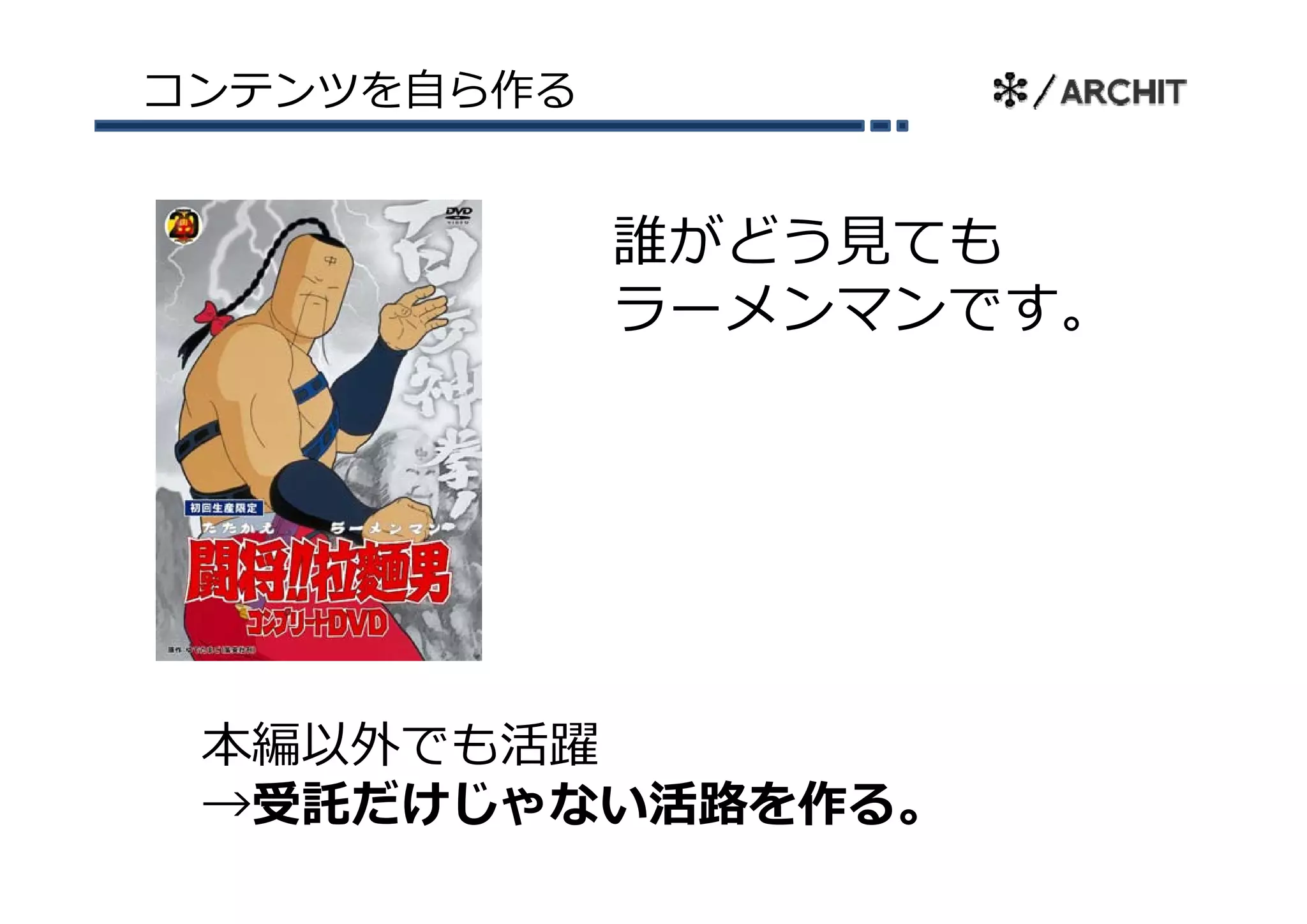コンテンツを⾃ら作る


             誰がどう⾒ても
             ラーメンマンです。




 本編以外でも活躍
 →受託だけじゃない活路を作る。
 