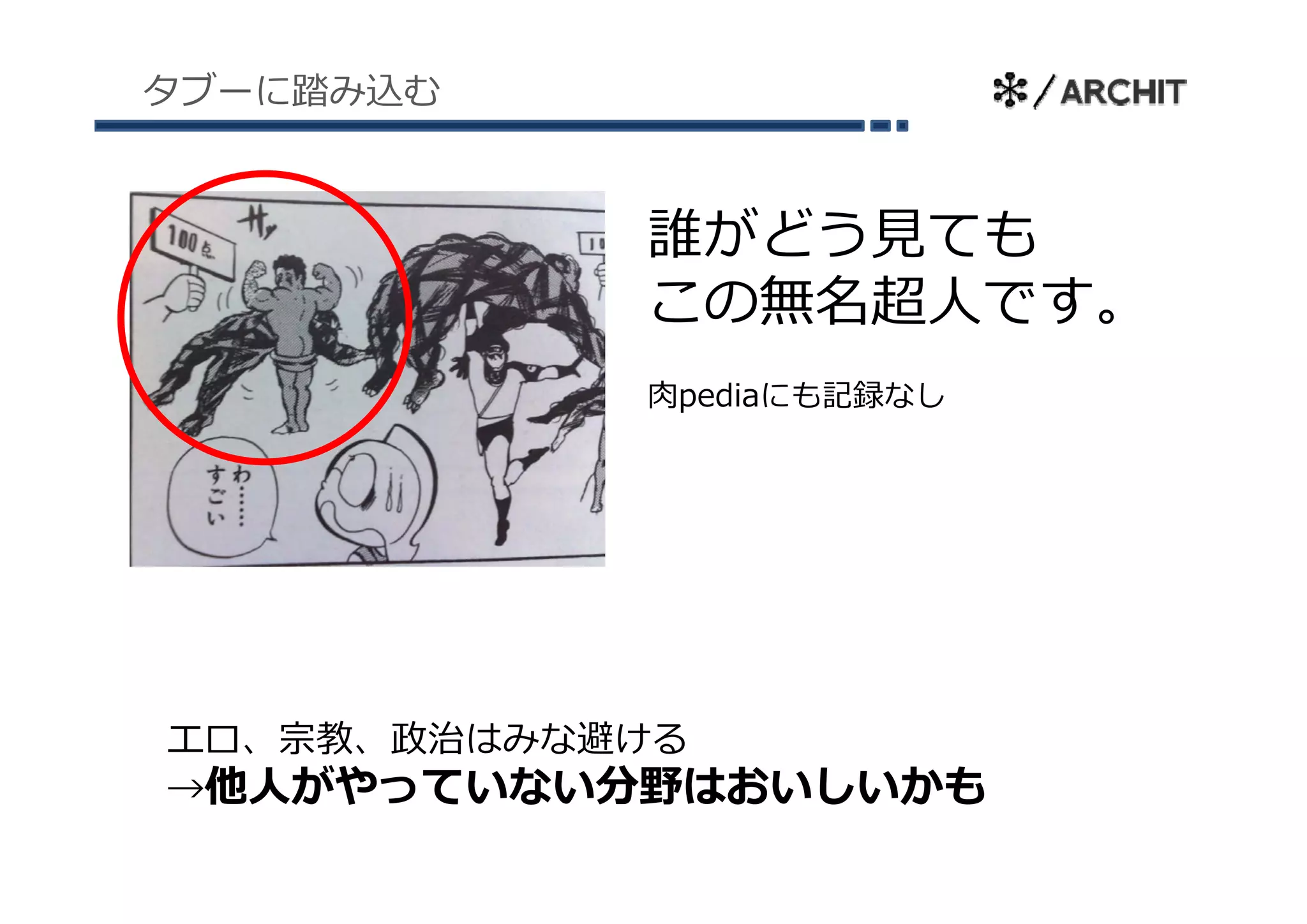 タブーに踏み込む



           誰がどう⾒ても
           この無名超⼈です。
           ⾁pediaにも記録なし




エロ、宗教、政治はみな避ける
→他⼈がや ていない分野はおいしいかも
 他⼈がやっていない分野はおいしいかも
 