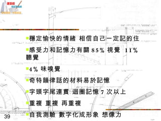 穩定愉快的情緒 相信自己一定記的住 感受力和記憶力有關 85% 視覺  11% 聽覺  4% 味嗅覺 奇特韻律話的材料易於記憶 字頭字尾連貫 迴圈記憶 7 次以上 重複 重複 再重複 自我測驗 數字化成形象 想像力 