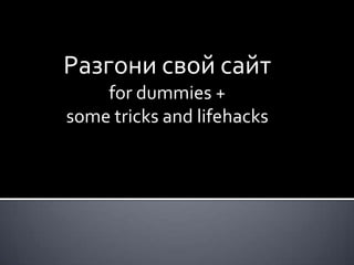Разгони свой сайт
    for dummies +
some tricks and lifehacks
 