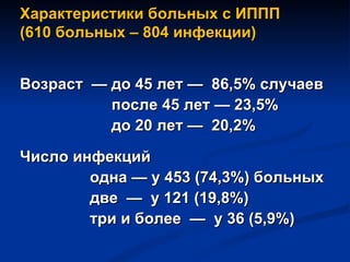 Характеристики больных с ИППП  (610 больных – 804 инфекции) Возраст  — до 45 лет —  86,5% случаев   после 45 лет — 23,5%   до 20 лет —  20,2%  Число инфекций одна — у 453 (74,3%) больных две  —  у 121 (19,8%) три и более  —  у 36 (5,9%) 