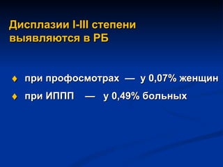 Дисплазии  I-III  степени  выявляются в РБ    при профосмотрах  —  у 0,07% женщин    при ИППП  —  у  0 ,49% больных  