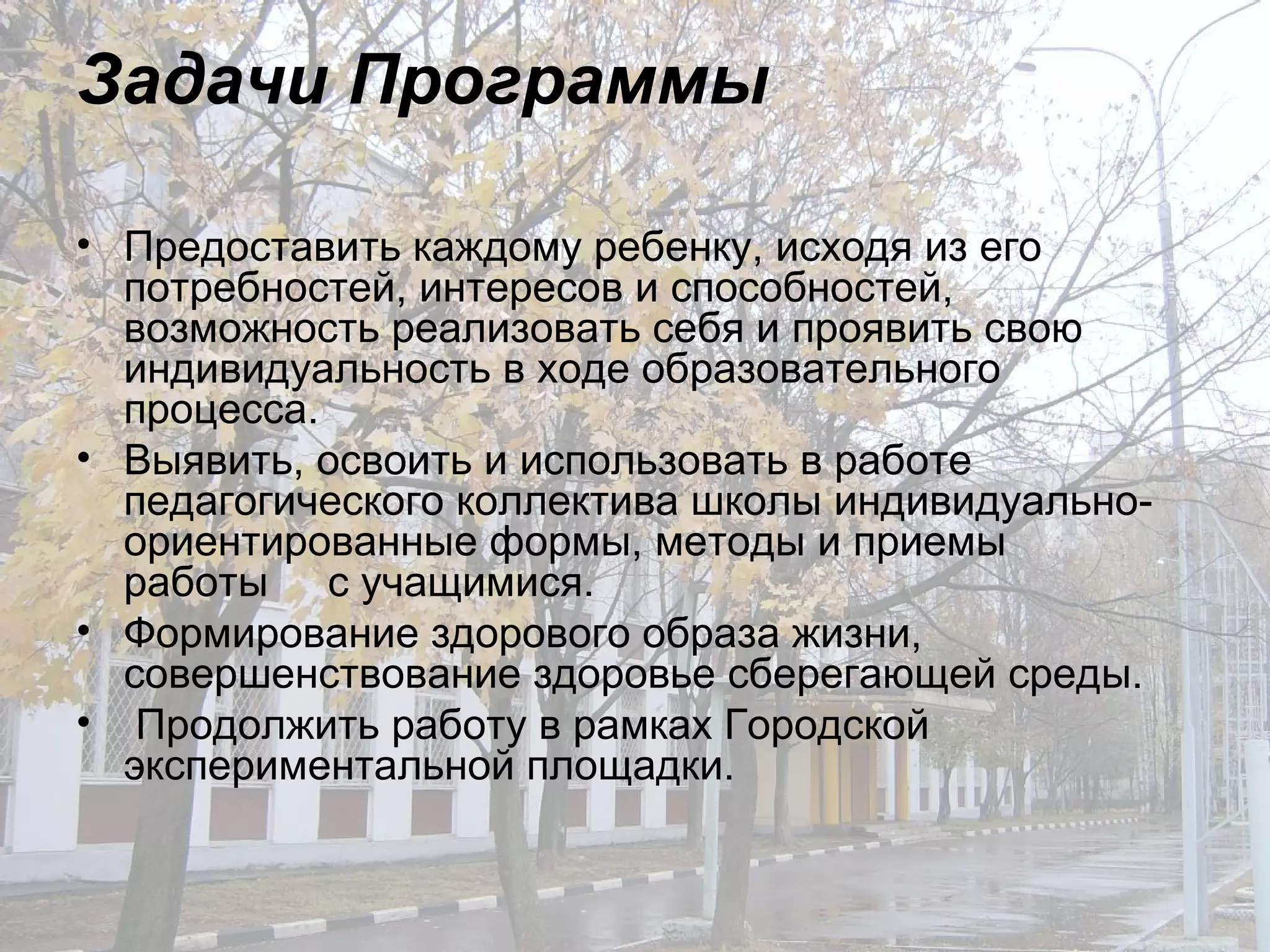 Задачи Программы Предоставить каждому ребенку, исходя из его потребностей, интересов и способностей, возможность реализовать себя и проявить свою индивидуальность в ходе образовательного процесса.  Выявить, освоить и использовать в работе педагогического коллектива школы индивидуально-ориентированные формы, методы и приемы  работы  с учащимися.  Формирование здорового образа жизни, совершенствование здоровье сберегающей среды. Продолжить работу в рамках Городской экспериментальной площадки. 