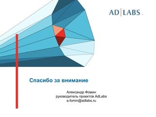 Спасибо за внимание Александр Фомин руководитель проектов  AdLabs [email_address] 