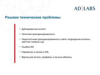   Дублированный контент Неполная проиндексированность Недостаточная проиндексированность сайта: подразделов каталога, карточек товаров и др. Ошибка 404 Параметры и сессии в  URL Версии для печати, профайлы и личные кабинеты Решаем технические проблемы 