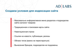 Создаем условия для индексации сайта     Максимально информативное меню разделов и подразделов сайта (каталог товаров) Традиционная и поисковая карты сайта Навигационная строка Ссылки на новости, публикации, релизы Облако тегов (важно не перестараться) Вынесение брендов, подразделов на поддомены 