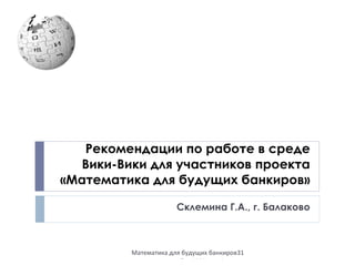 Рекомендации по работе в среде Вики-Вики для участников проекта «Математика для будущих банкиров» Склемина Г.А., г. Балаково 