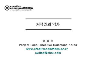저작권의 역사  윤 종 수 Porject Lead, Creative Commons Korea www.creativecommons.or.kr   [email_address] 