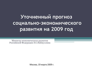 Уточненный прогноз  социально-экономического развития на 2009 год   Министр экономического развития Российской Федерации Э.С.Набиуллина Москва, 19 марта 2009 г. 