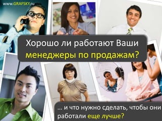 www.GRAFSKY.ru




         Хорошо ли работают Ваши
         менеджеры по продажам?




                 … и что нужно сделать, чтобы они
                 работали еще лучше?
 