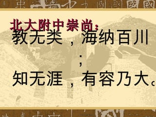 教无类，海纳百川； 知无涯，有容乃大。   北大附中崇尚： 