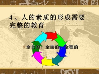 4 、人的素质的形成需要完整的教育 全员的、全面的、全程的 