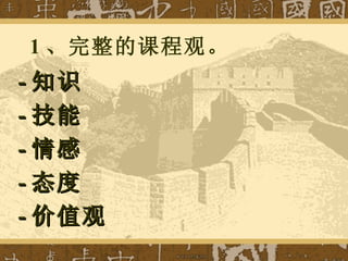 1 、完整的课程观。 - 知识 - 技能 - 情感 - 态度 - 价值观 