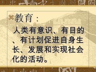 教育 ： 人类有意识、有目的、有计划促进自身生长、发展和实现社会化的活动。 
