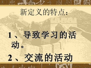 新定义的特点： 1 、导致学习的活动。 2 、交流的活动。 