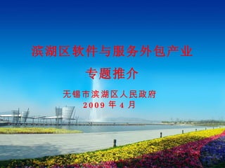 滨湖区软件与服务外包产业 专题推介 无锡市滨湖区人民政府 2009 年 4 月 