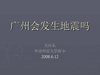广州会发生地震吗 吴向东 华南师范大学附小 2008.6.12 
