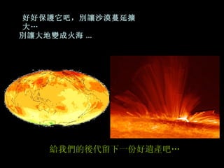 好好保護它吧，別讓沙漠蔓延擴大…  別讓大地變成火海 ... 給我們的後代留下一份好遺產吧… 