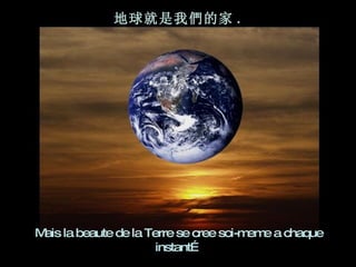 Mais la beaute de la Terre se cree soi-meme a chaque instant… 地球就是我們的家 . 
