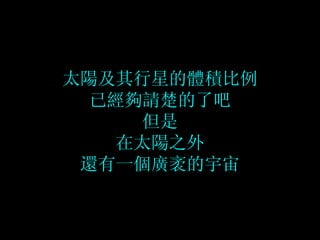 太陽及其行星的體積比例 已經夠請楚的了吧 但是 在太陽之外 還有一個廣袤的宇宙 