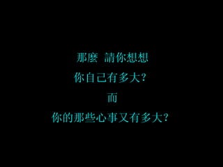 那麼 請你想想 你自己有多大？ 而 你的那些心事又有多大？ 