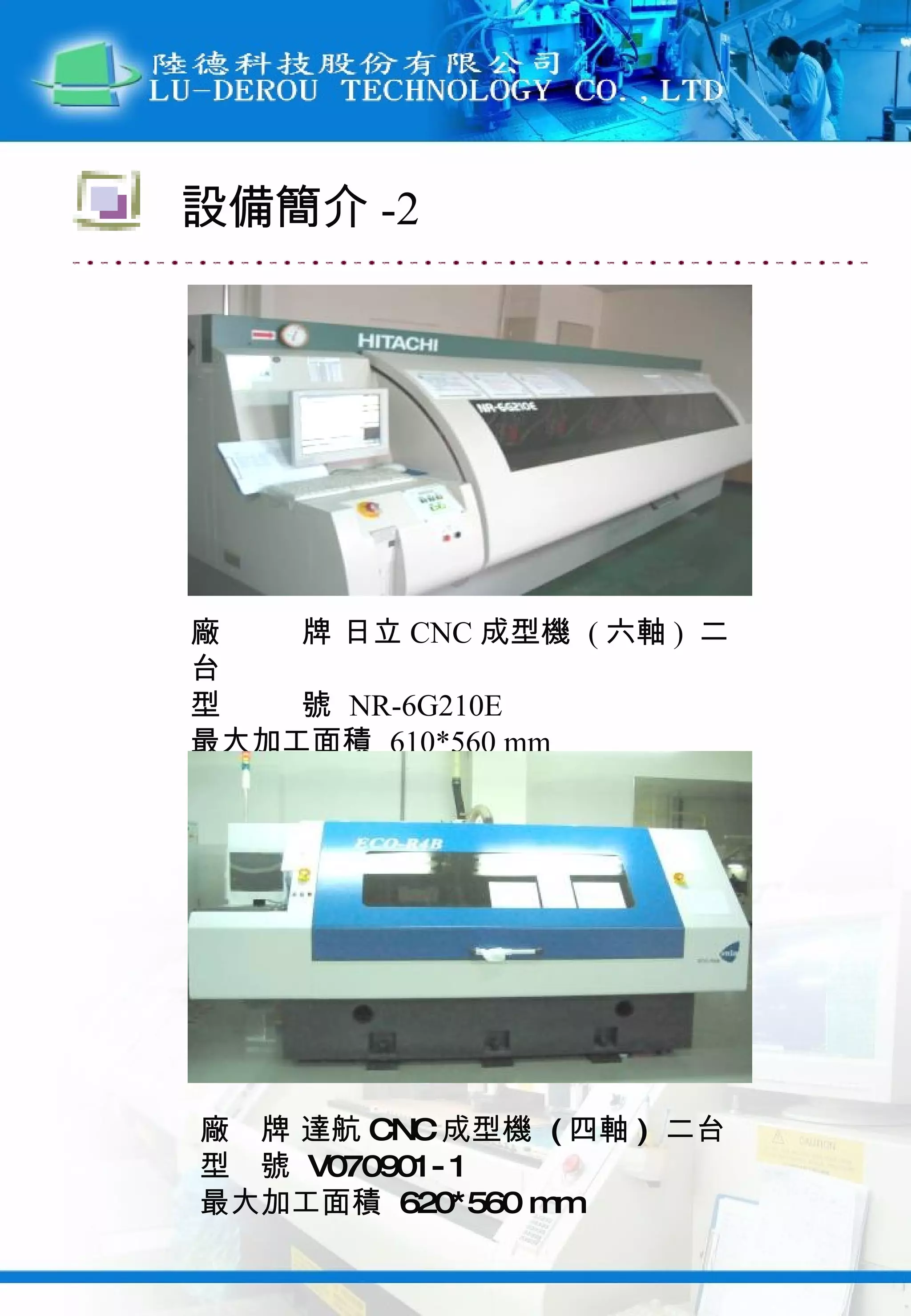 廠  牌 日立 CNC 成型機  ( 六軸 )  二台 型  號  NR-6G210E  最大加工面積  610*560 mm 廠  牌 達航 CNC 成型機  ( 四軸 )  二台 型  號  V070901-1  最大加工面積  620*560 mm 設備簡介 -2 