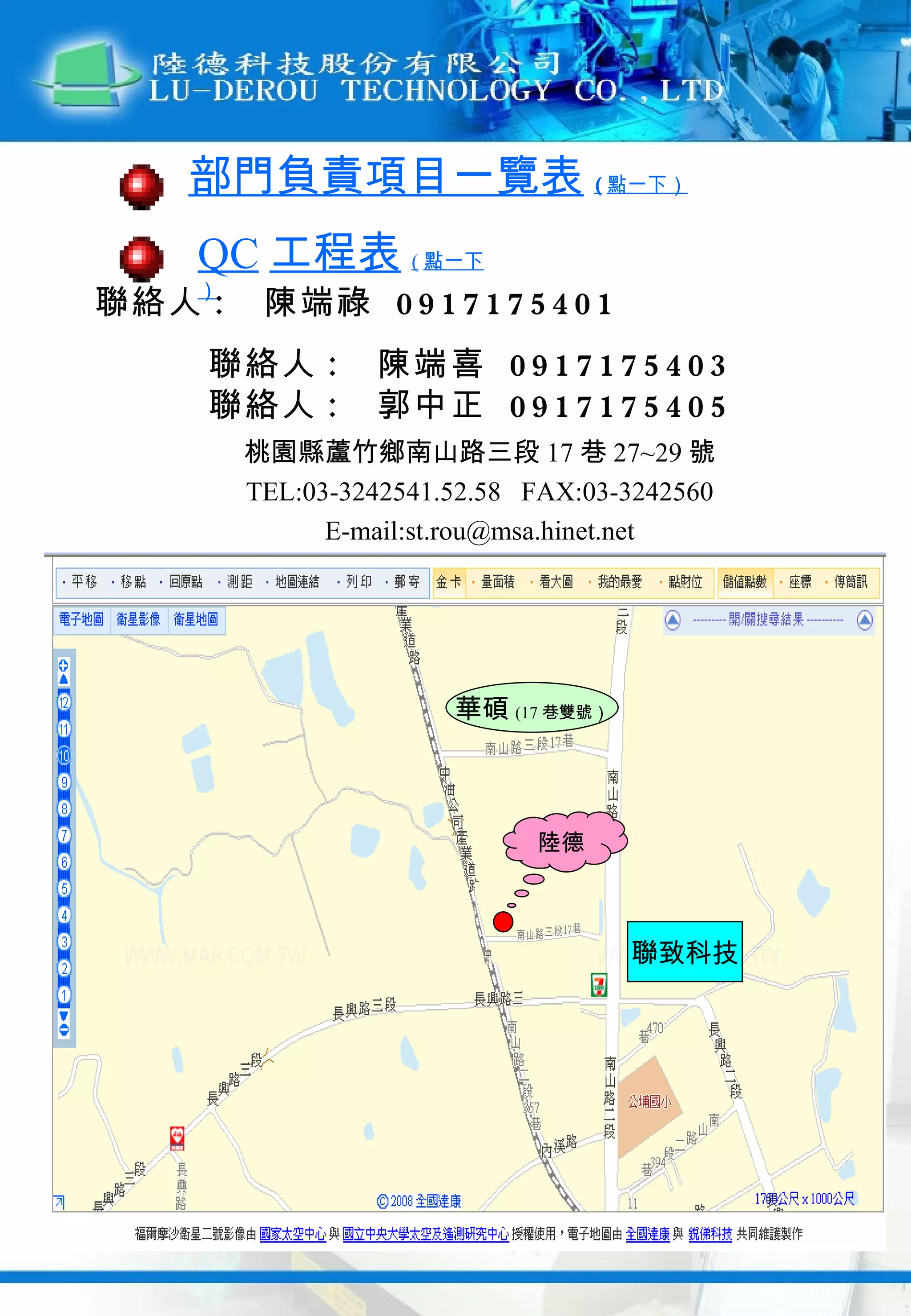 聯絡人 :  陳端祿  0917175401  聯絡人 :  陳端喜  0917175403 聯絡人 :  郭中正  0917175405 桃園縣蘆竹鄉南山路三段 17 巷 27~29 號 TEL:03-3242541.52.58  FAX:03-3242560 E-mail:st.rou@msa.hinet.net QC 工程表 ( 點一下） 部門負責項目一覽表 ( 點一下） 陸德 聯致科技 華碩 (17 巷雙號） 