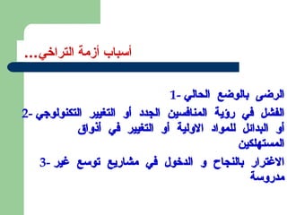 أسباب أزمة التراخي ...  1-  الرضى بالوضع الحالي 2-  الفشل في رؤية المنافسين الجدد أو التغيير التكنولوجي أو البدائل للمواد الاولية أو التغيير في أذواق المستهلكين 3-  الاغترار بالنجاح و الدخول في مشاريع توسع غير مدروسة 