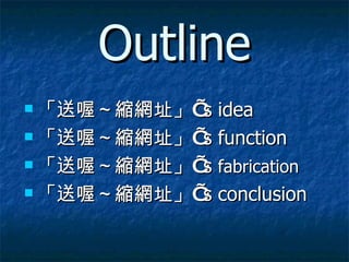 Outline 「送喔～縮網址」 ’ s idea 「送喔～縮網址」 ’ s function 「送喔～縮網址」 ’ s  fabrication   「送喔～縮網址」 ’ s conclusion  