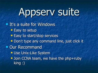 Appserv suite It ’ s a suite for Windows Easy to setup Easy to start/stop services Don ’ t type any command line, just click it Our Recommand Use Unix-Like System Join CCNA team, we have the php+ruby king :) 