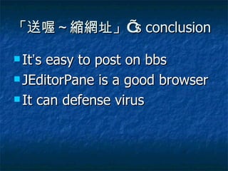 「送喔～縮網址」 ’ s conclusion It ’ s easy to post on bbs JEditorPane is a good browser It can defense virus 
