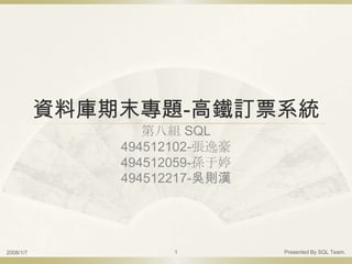 資料庫期末專題-高鐵訂票系統
                  第八組 SQL
               494512102-張逸豪
               494512059-孫于婷
               494512217-吳則漢




                     1         Presented By SQL Team.
2008/1/7
 