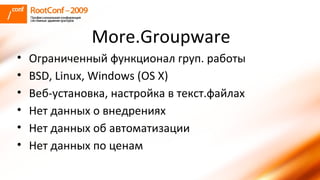 More.Groupware Ограниченный функционал груп. работы BSD, Linux, Windows (OS X) Веб-установка, настройка в текст.файлах Нет данных о внедрениях Нет данных об автоматизации Нет данных по ценам 