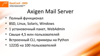 Axigen Mail Server Полный функционал BSD, Linux, Solaris, Windows 1 установочный пакет, WebAdmin Свыше 4,5 млн пользователей Встроенный CLI, примеры на Python 1223$ на 100 пользователей 