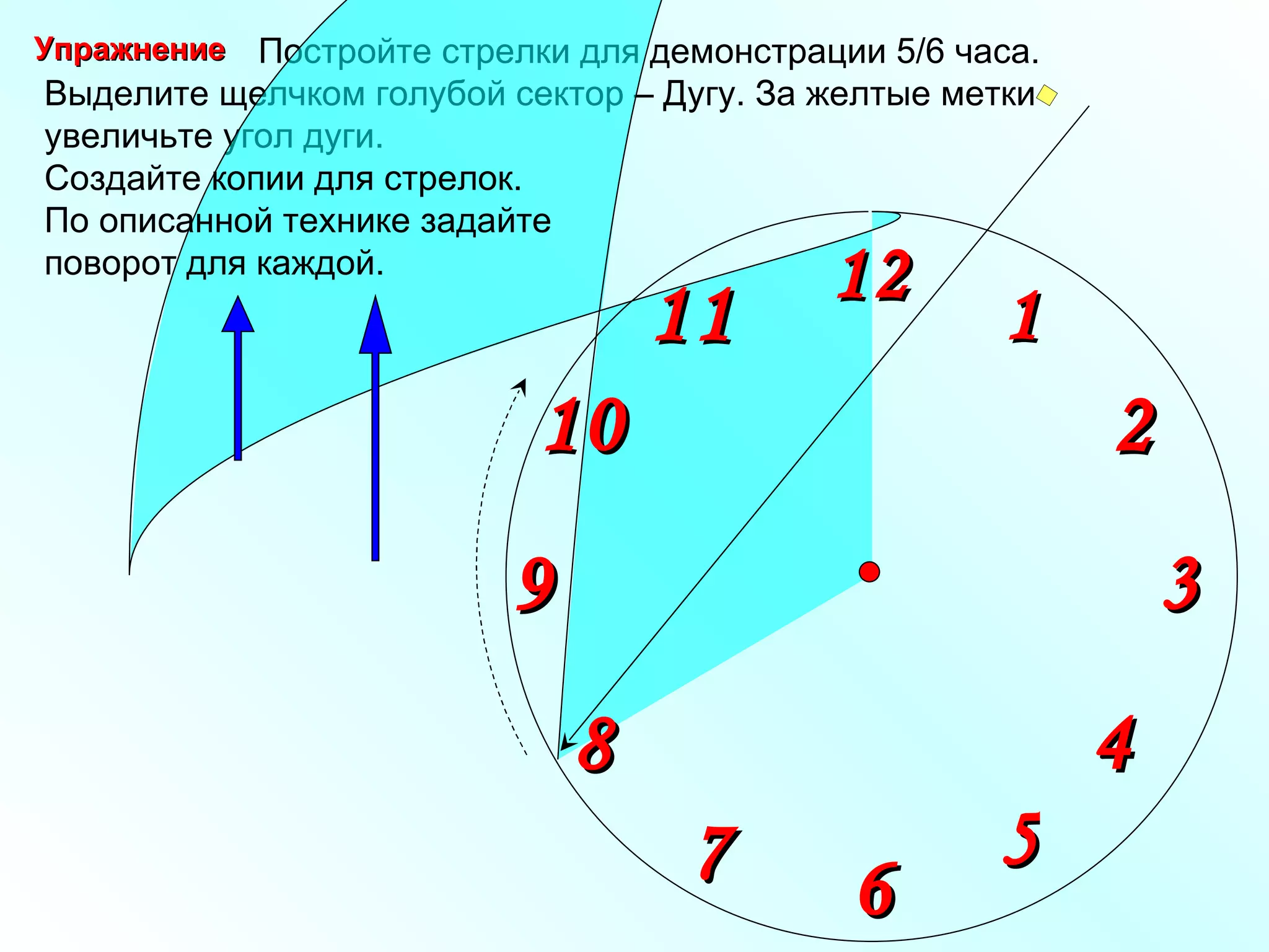 Постройте стрелки для демонстрации 5/6 часа. Выделите щелчком голубой сектор – Дугу. За желтые метки  увеличьте угол дуги.  1 2 9 6 12 11 10 8 7 4 5 3 Упражнение Создайте копии для стрелок. По описанной технике задайте поворот для каждой.  