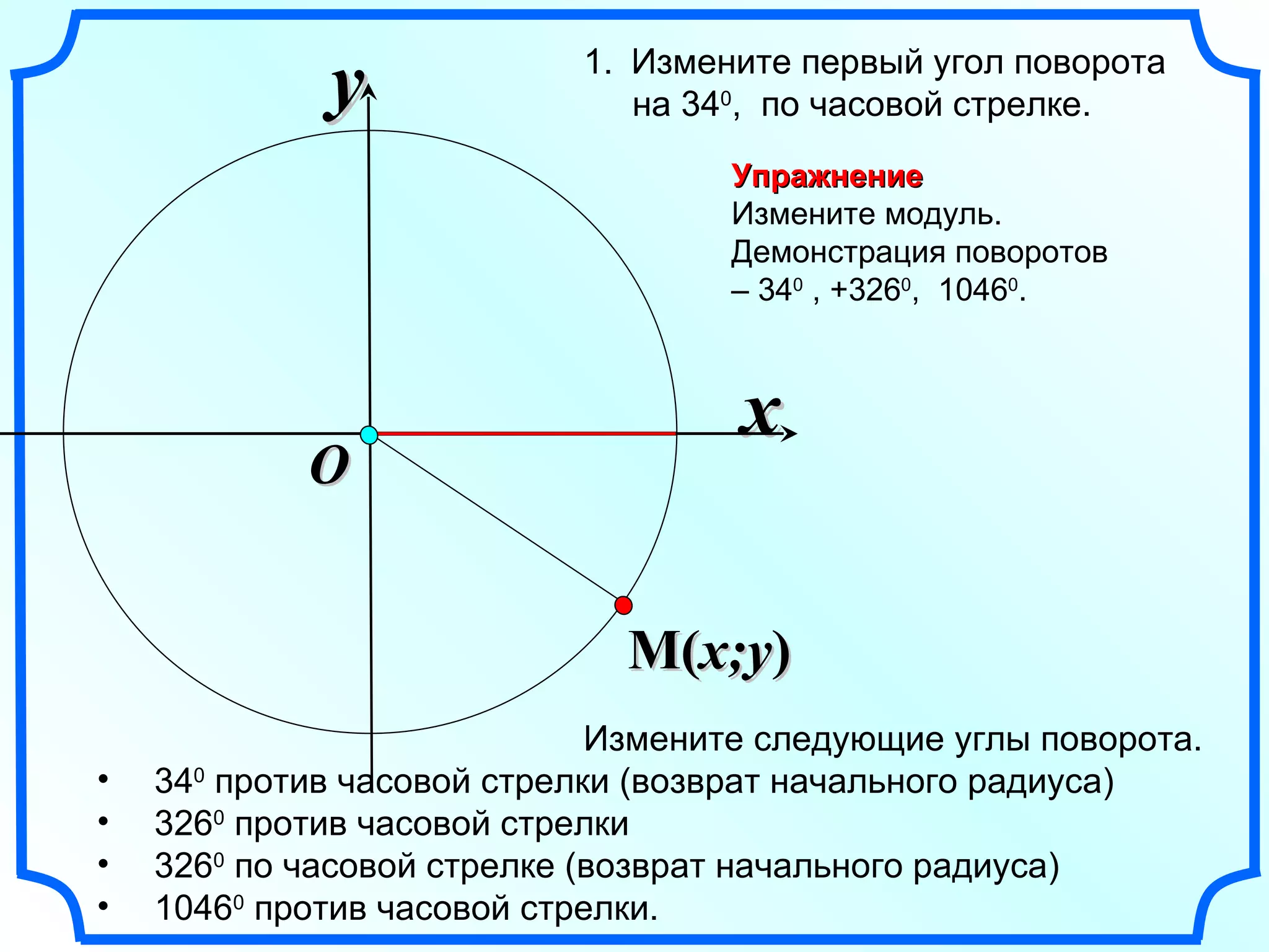 x y O Упражнение Измените модуль. Демонстрация поворотов  –  34 0  , +326 0 ,  1046 0 . Измените следующие углы поворота. 34 0  против часовой стрелки (возврат начального радиуса) 326 0  против часовой стрелки 326 0  по часовой стрелке (возврат начального радиуса) 1046 0  против часовой стрелки. Измените первый угол поворота  на 34 0 ,  по часовой стрелке. M ( x;y ) 